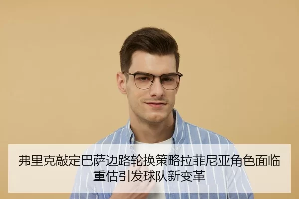 弗里克敲定巴萨边路轮换策略拉菲尼亚角色面临重估引发球队新变革
