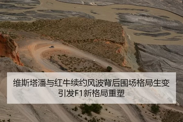 维斯塔潘与红牛续约风波背后围场格局生变引发F1新格局重塑