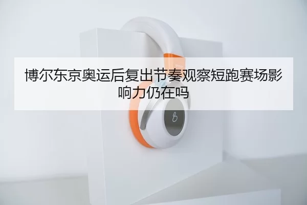 博尔东京奥运后复出节奏观察短跑赛场影响力仍在吗