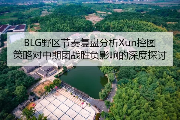 BLG野区节奏复盘分析Xun控图策略对中期团战胜负影响的深度探讨
