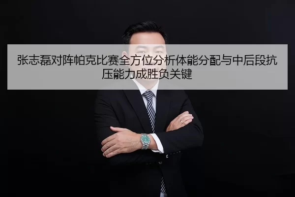 张志磊对阵帕克比赛全方位分析体能分配与中后段抗压能力成胜负关键
