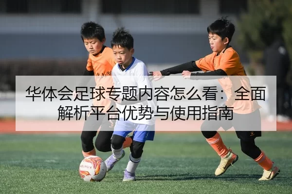 华体会足球专题内容怎么看：全面解析平台优势与使用指南