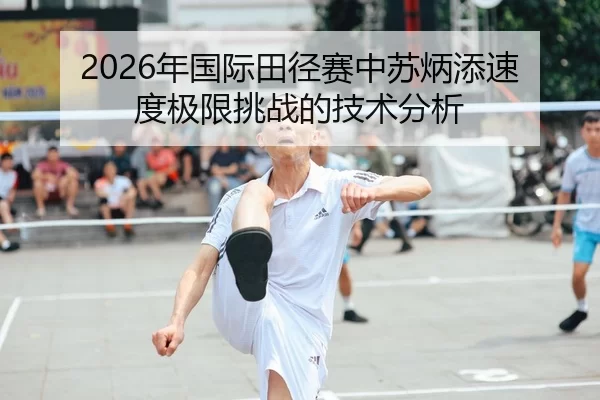 2026年国际田径赛中苏炳添速度极限挑战的技术分析