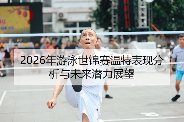 2026年游泳世锦赛温特表现分析与未来潜力展望