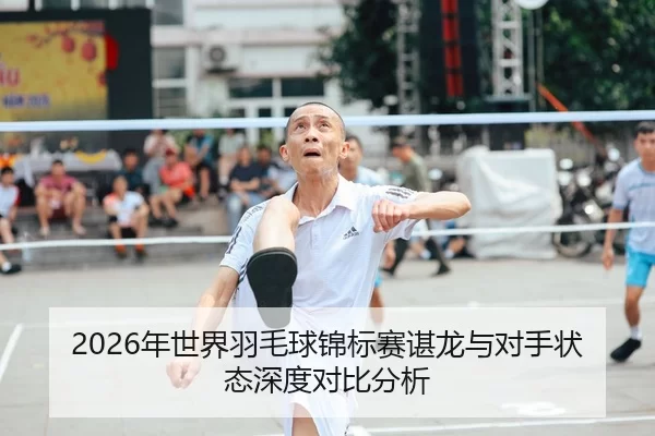 2026年世界羽毛球锦标赛谌龙与对手状态深度对比分析