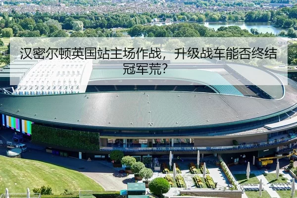 汉密尔顿英国站主场作战，升级战车能否终结冠军荒？