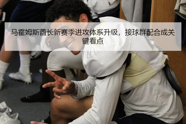马霍姆斯酋长新赛季进攻体系升级，接球群配合成关键看点