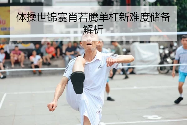 体操世锦赛肖若腾单杠新难度储备解析