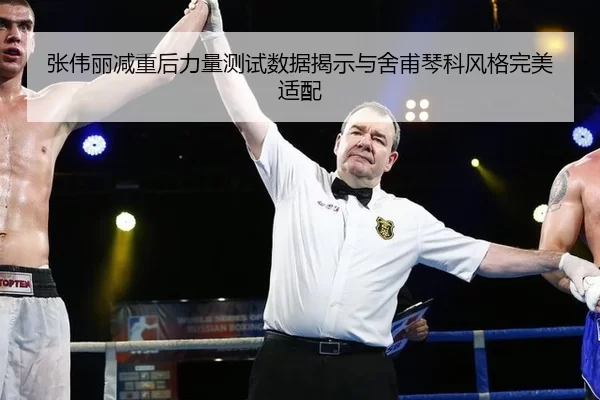 张伟丽减重后力量测试数据揭示与舍甫琴科风格完美适配