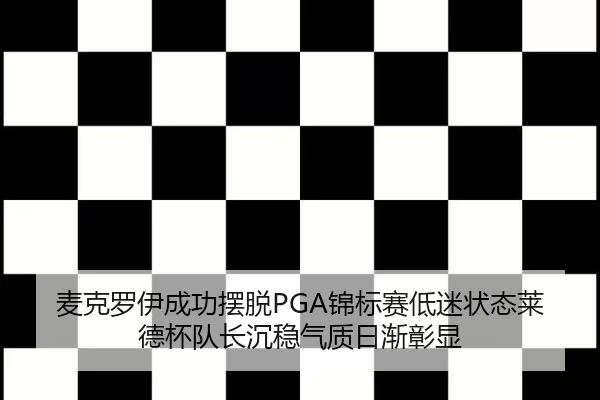 麦克罗伊成功摆脱PGA锦标赛低迷状态莱德杯队长沉稳气质日渐彰显