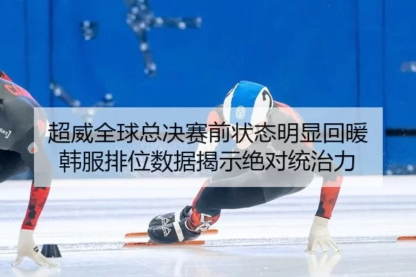 chao-wei-quan-qiu-zong-jue-sai-qian-zhuang-tai-ming-xian-hui-nuan-han-fu-pai-wei-shu-ju-jie-shi-jue-dui-tong-zhi-li-3-675.jpg