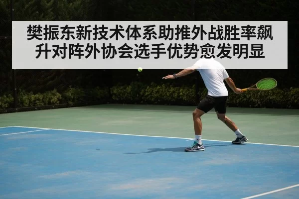 樊振东新技术体系助推外战胜率飙升对阵外协会选手优势愈发明显