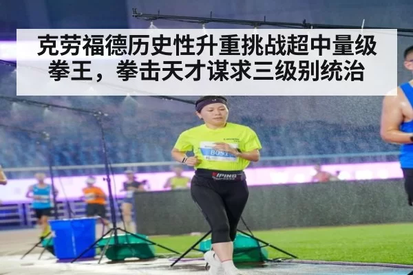 克劳福德历史性升重挑战超中量级拳王，拳击天才谋求三级别统治