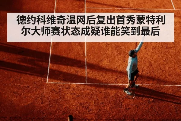 德约科维奇温网后复出首秀蒙特利尔大师赛状态成疑谁能笑到最后
