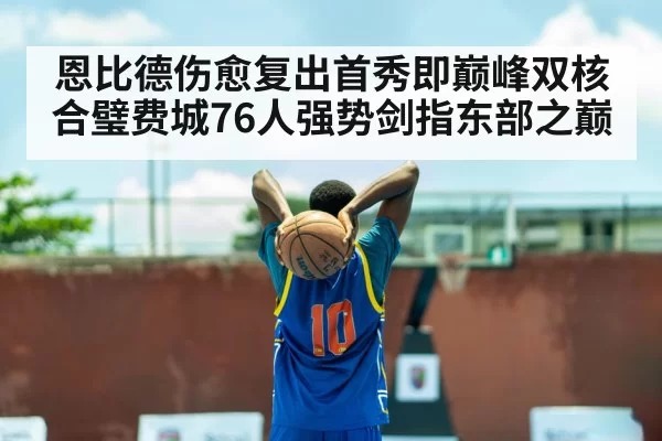 恩比德伤愈复出首秀即巅峰双核合璧费城76人强势剑指东部之巅