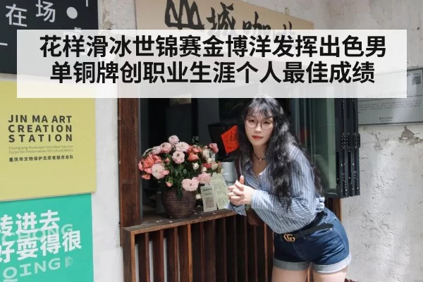 花样滑冰世锦赛金博洋发挥出色男单铜牌创职业生涯个人最佳成绩