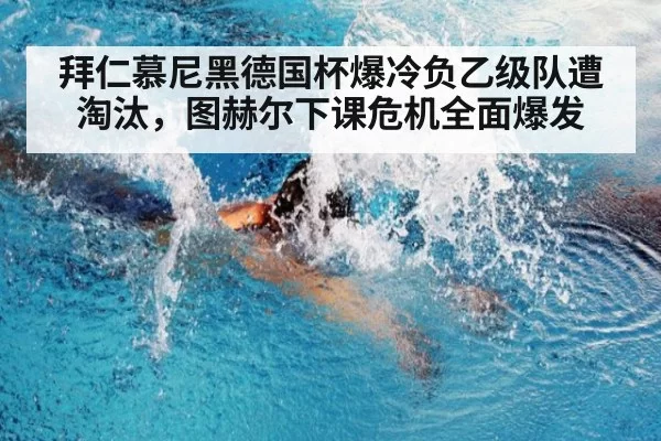 拜仁慕尼黑德国杯爆冷负乙级队遭淘汰，图赫尔下课危机全面爆发