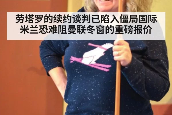 劳塔罗的续约谈判已陷入僵局国际米兰恐难阻曼联冬窗的重磅报价