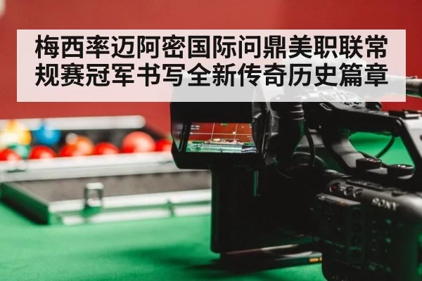 梅西率迈阿密国际问鼎美职联常规赛冠军书写全新传奇历史篇章
