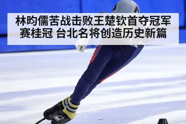林昀儒苦战击败王楚钦首夺冠军赛桂冠 台北名将创造历史新篇