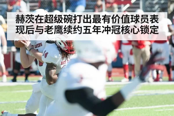赫茨在超级碗打出最有价值球员表现后与老鹰续约五年冲冠核心锁定