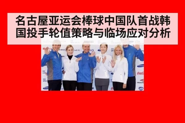 名古屋亚运会棒球中国队首战韩国投手轮值策略与临场应对分析