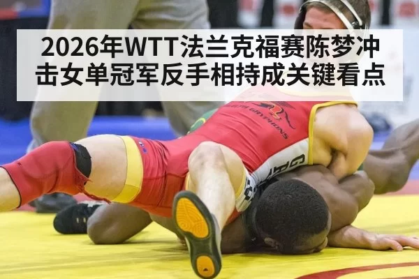 2026年WTT法兰克福赛陈梦冲击女单冠军反手相持成关键看点
